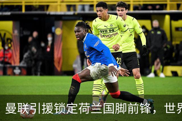 曼联引援锁定荷兰国脚前锋，世界杯3场3球，将成锋线支点完美答案
