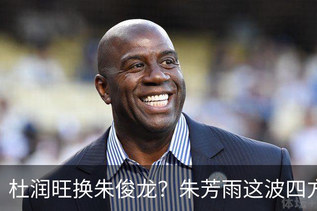 杜润旺换朱俊龙？朱芳雨这波四方大交易要是成了，CBA太疯狂