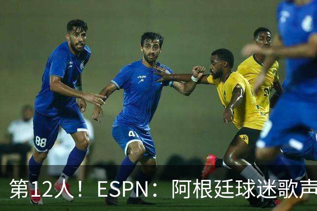 第12人！ESPN：阿根廷球迷歌声从未中断 唱着"想看到第4颗星闪耀"