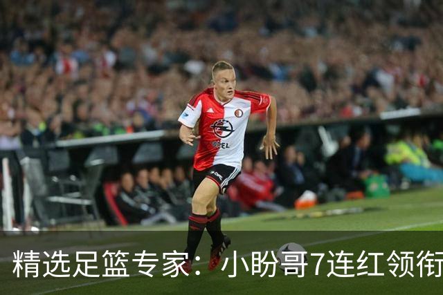 精选足篮专家：小盼哥7连红领衔解读周日足彩！